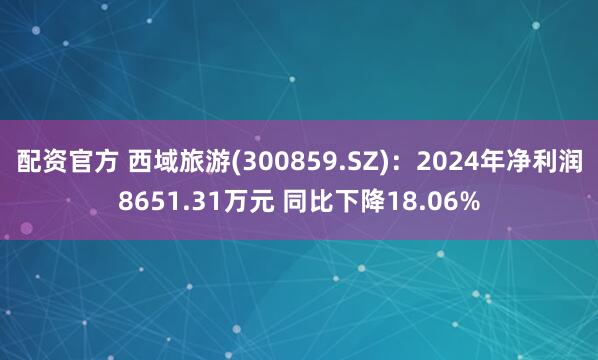 配资官方 西域旅游(300859.SZ)：2024年净利润8651.31万元 同比下降18.06%