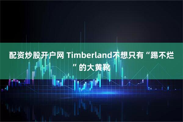 配资炒股开户网 Timberland不想只有“踢不烂”的大黄靴