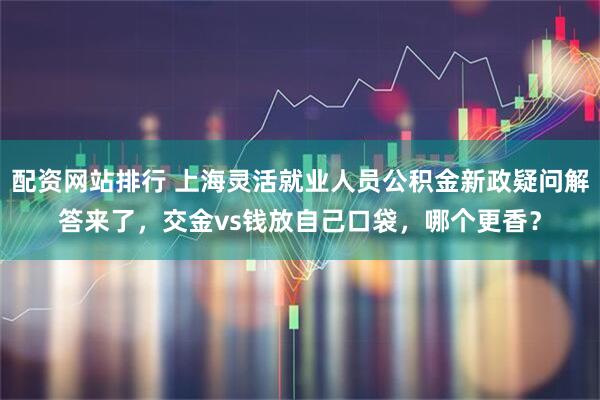 配资网站排行 上海灵活就业人员公积金新政疑问解答来了，交金vs钱放自己口袋，哪个更香？