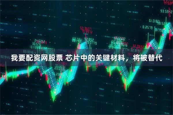 我要配资网股票 芯片中的关键材料，将被替代