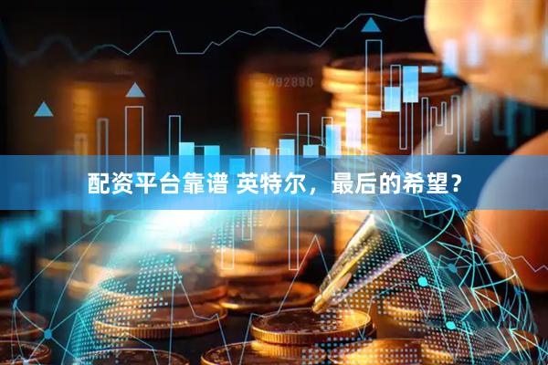 配资平台靠谱 英特尔，最后的希望？