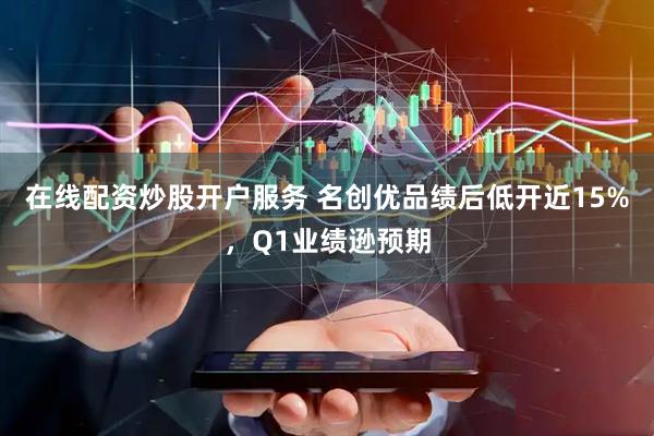 在线配资炒股开户服务 名创优品绩后低开近15%，Q1业绩逊预期