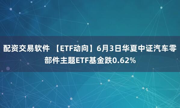 配资交易软件 【ETF动向】6月3日华夏中证汽车零部件主题ETF基金跌0.62%