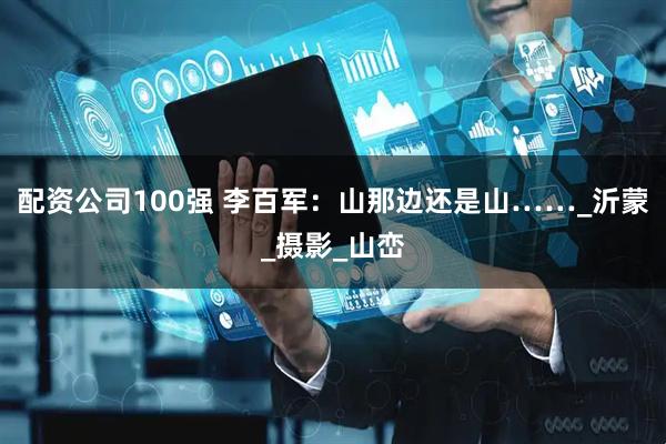 配资公司100强 李百军：山那边还是山……_沂蒙_摄影_山峦