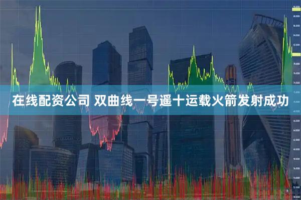 在线配资公司 双曲线一号遥十运载火箭发射成功