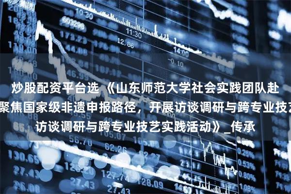炒股配资平台选 《山东师范大学社会实践团队赴莱西木偶艺术馆：聚焦国家级非遗申报路径，开展访谈调研与跨专业技艺实践活动》_传承