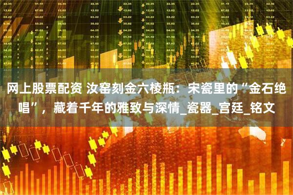 网上股票配资 汝窑刻金六棱瓶：宋瓷里的“金石绝唱”，藏着千年的雅致与深情_瓷器_宫廷_铭文
