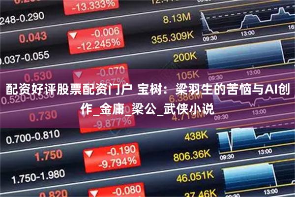 配资好评股票配资门户 宝树：梁羽生的苦恼与AI创作_金庸_梁公_武侠小说
