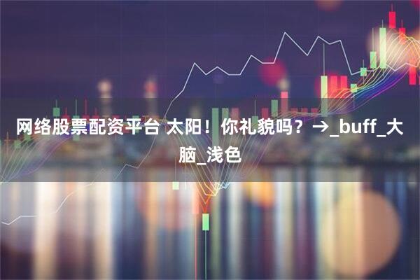 网络股票配资平台 太阳！你礼貌吗？→_buff_大脑_浅色