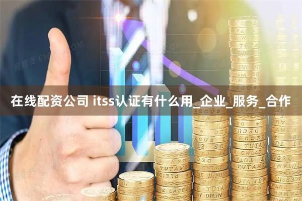 在线配资公司 itss认证有什么用_企业_服务_合作