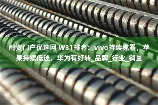 配资门户优选网 W31排名：vivo持续称霸，苹果持续低迷，华为有好转_品牌_行业_销量