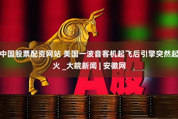 中国股票配资网站 美国一波音客机起飞后引擎突然起火 _大皖新闻 | 安徽网