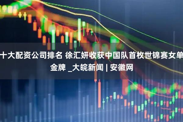十大配资公司排名 徐汇妍收获中国队首枚世锦赛女单金牌 _大皖新闻 | 安徽网