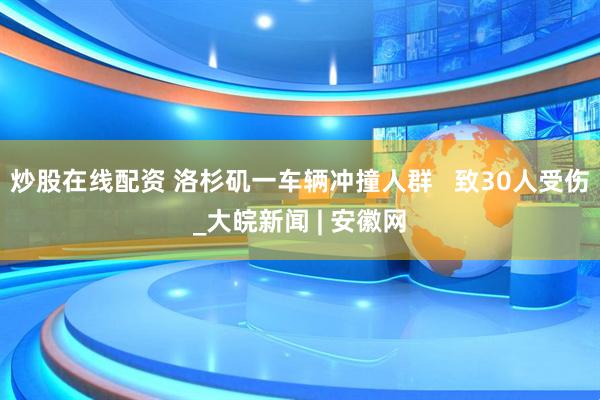 炒股在线配资 洛杉矶一车辆冲撞人群   致30人受伤_大皖新闻 | 安徽网