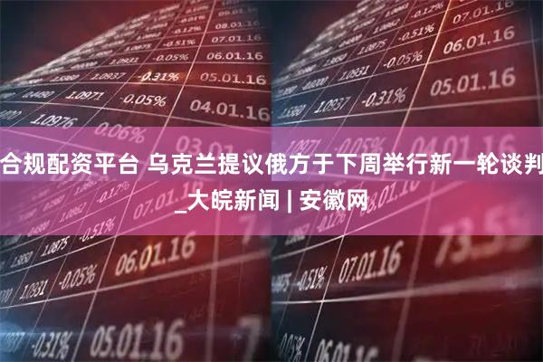 合规配资平台 乌克兰提议俄方于下周举行新一轮谈判_大皖新闻 | 安徽网