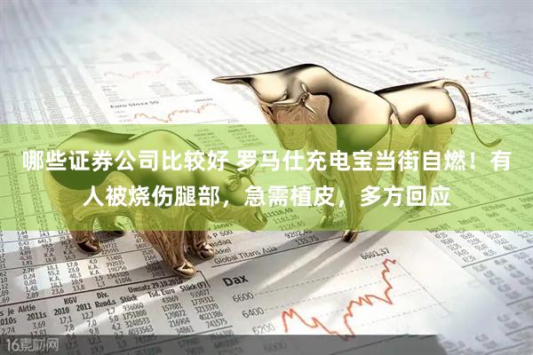 哪些证券公司比较好 罗马仕充电宝当街自燃！有人被烧伤腿部，急需植皮，多方回应