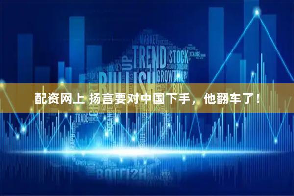 配资网上 扬言要对中国下手，他翻车了！