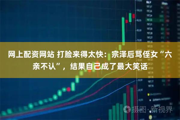 网上配资网站 打脸来得太快：宗泽后骂侄女“六亲不认”，结果自己成了最大笑话