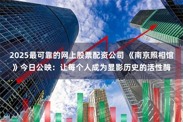 2025最可靠的网上股票配资公司 《南京照相馆》今日公映：让每个人成为显影历史的活性酶