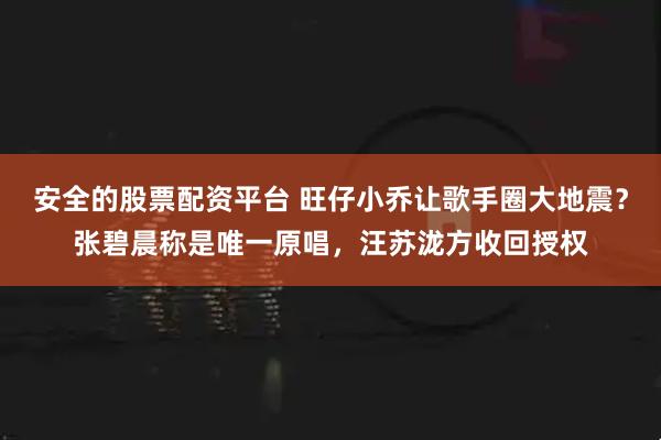 安全的股票配资平台 旺仔小乔让歌手圈大地震？张碧晨称是唯一原唱，汪苏泷方收回授权