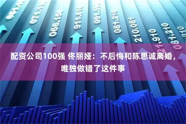 配资公司100强 佟丽娅：不后悔和陈思诚离婚，唯独做错了这件事