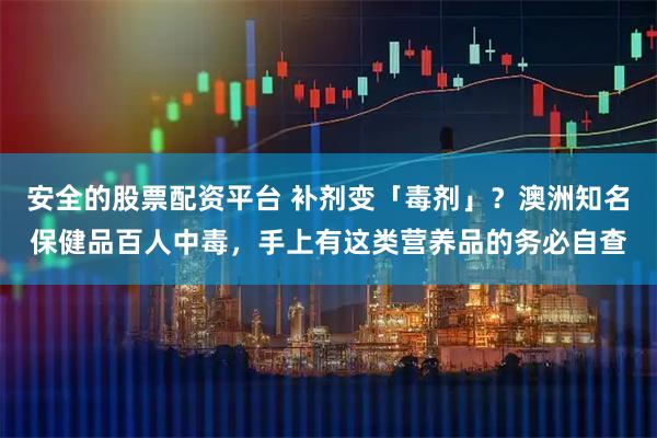 安全的股票配资平台 补剂变「毒剂」？澳洲知名保健品百人中毒，手上有这类营养品的务必自查