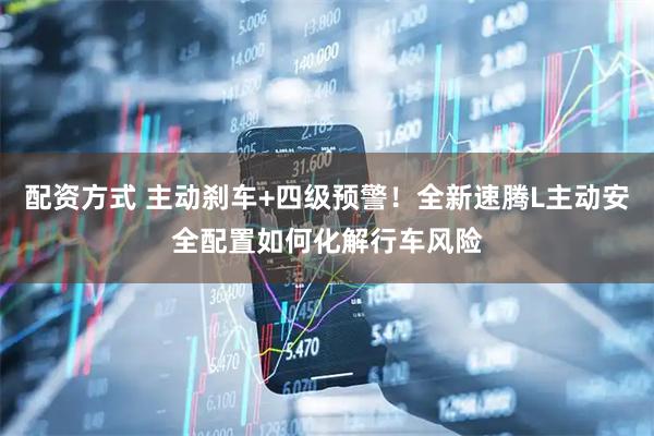 配资方式 主动刹车+四级预警！全新速腾L主动安全配置如何化解行车风险
