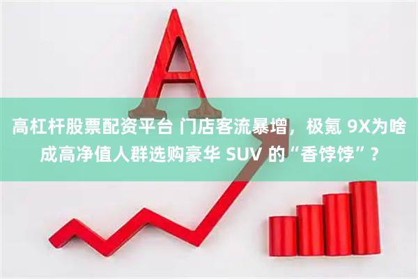 高杠杆股票配资平台 门店客流暴增，极氪 9X为啥成高净值人群选购豪华 SUV 的“香饽饽”？