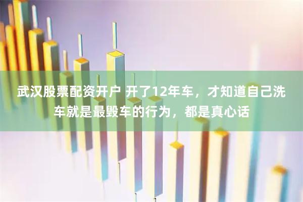 武汉股票配资开户 开了12年车，才知道自己洗车就是最毁车的行为，都是真心话