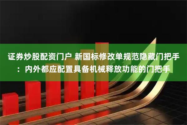 证券炒股配资门户 新国标修改单规范隐藏门把手：内外都应配置具备机械释放功能的门把手