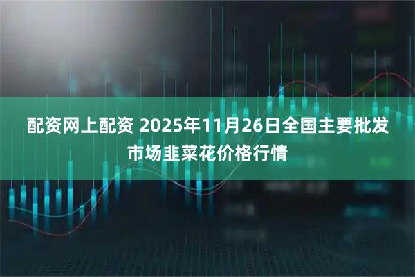 配资网上配资 2025年11月26日全国主要批发市场韭菜花价格行情