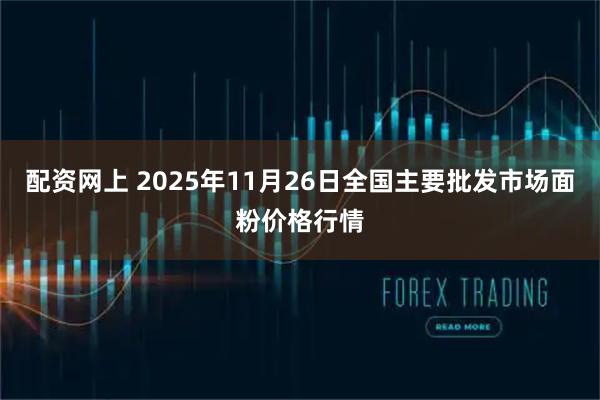配资网上 2025年11月26日全国主要批发市场面粉价格行情