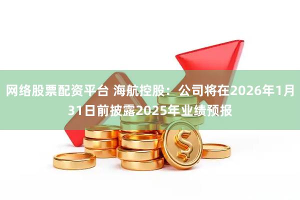 网络股票配资平台 海航控股：公司将在2026年1月31日前披露2025年业绩预报