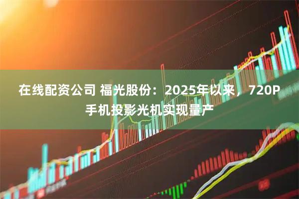 在线配资公司 福光股份：2025年以来，720P手机投影光机实现量产