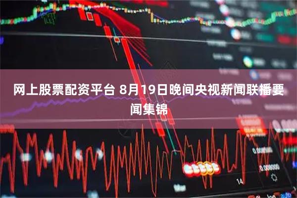 网上股票配资平台 8月19日晚间央视新闻联播要闻集锦