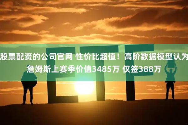 股票配资的公司官网 性价比超值！高阶数据模型认为詹姆斯上赛季价值3485万 仅签388万