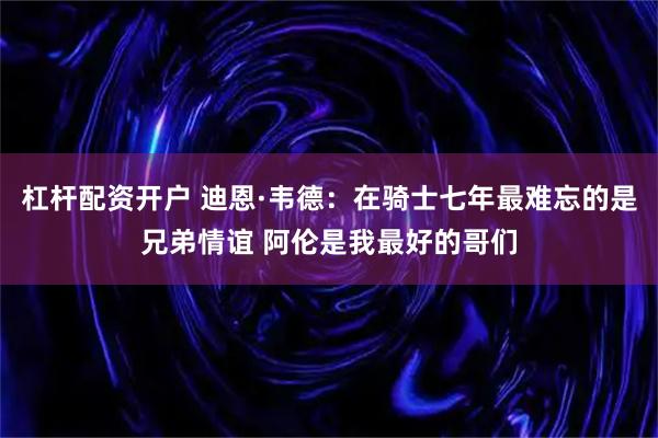 杠杆配资开户 迪恩·韦德：在骑士七年最难忘的是兄弟情谊 阿伦是我最好的哥们